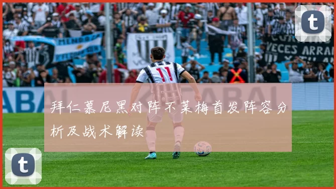 拜仁慕尼黑对阵不莱梅首发阵容分析及战术解读