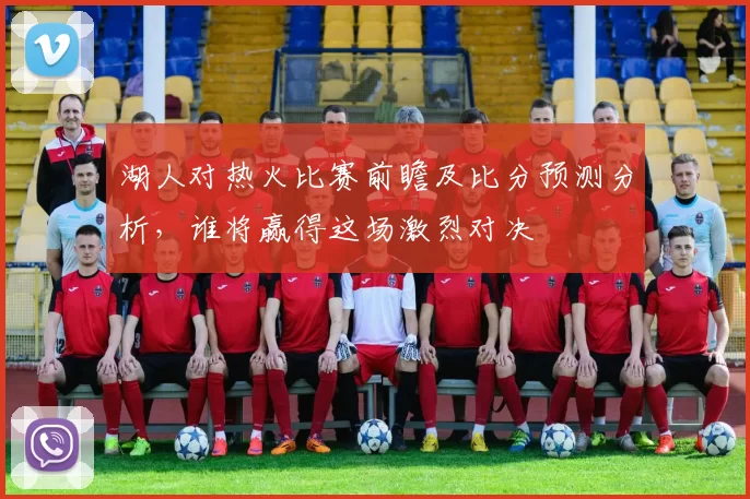 湖人对热火比赛前瞻及比分预测分析，谁将赢得这场激烈对决