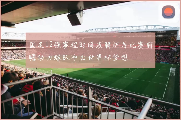国足12强赛程时间表解析与比赛前瞻助力球队冲击世界杯梦想