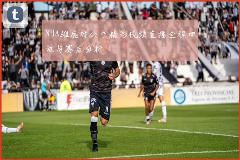 NBA雄鹿对公牛精彩视频直播全程回放与赛后分析