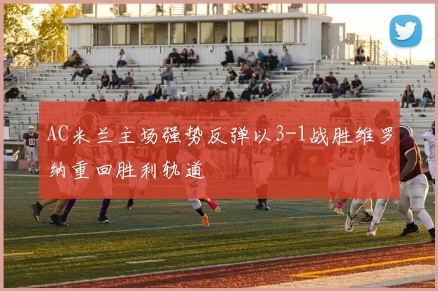 AC米兰主场强势反弹以3-1战胜维罗纳重回胜利轨道