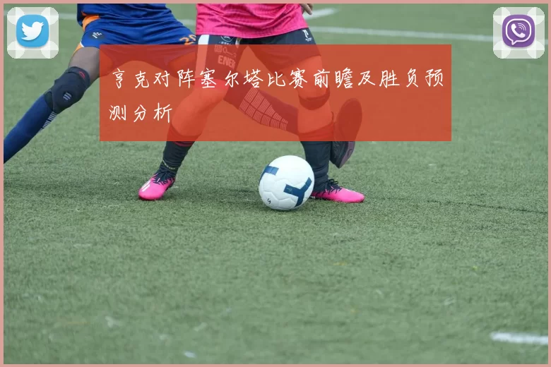 亨克对阵塞尔塔比赛前瞻及胜负预测分析