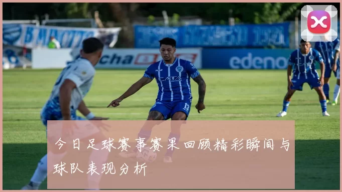 今日足球赛事赛果回顾精彩瞬间与球队表现分析