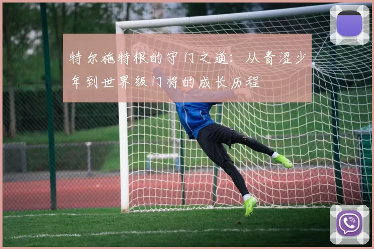 特尔施特根的守门之道：从青涩少年到世界级门将的成长历程