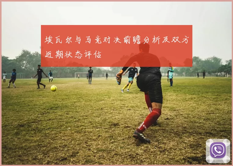 埃瓦尔与马竞对决前瞻分析及双方近期状态评估