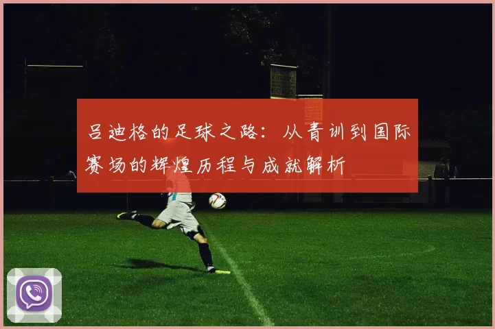 吕迪格的足球之路：从青训到国际赛场的辉煌历程与成就解析