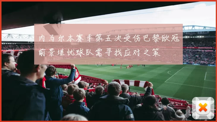 内马尔本赛季第五次受伤巴黎欧冠前景堪忧球队需寻找应对之策