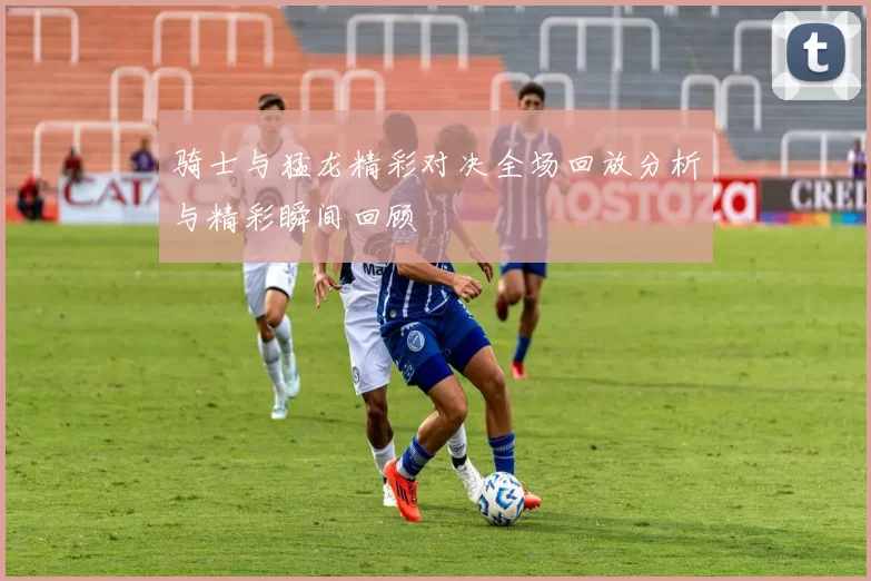 骑士与猛龙精彩对决全场回放分析与精彩瞬间回顾