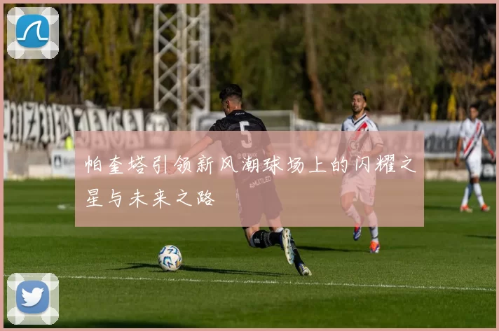 帕奎塔引领新风潮球场上的闪耀之星与未来之路