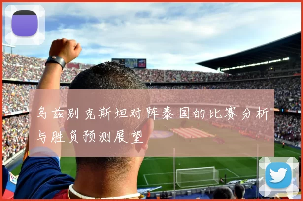 乌兹别克斯坦对阵泰国的比赛分析与胜负预测展望