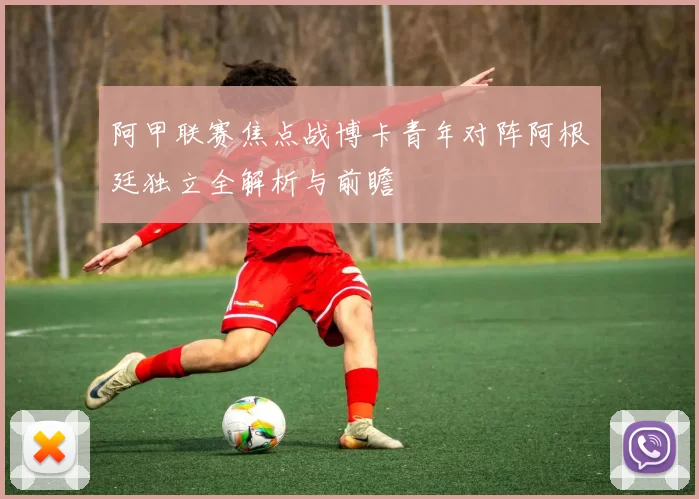 阿甲联赛焦点战博卡青年对阵阿根廷独立全解析与前瞻