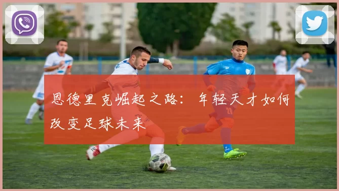 恩德里克崛起之路：年轻天才如何改变足球未来